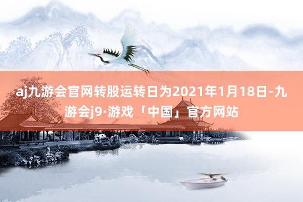 aj九游会官网转股运转日为2021年1月18日-九游会j9·游戏「中国」官方网站