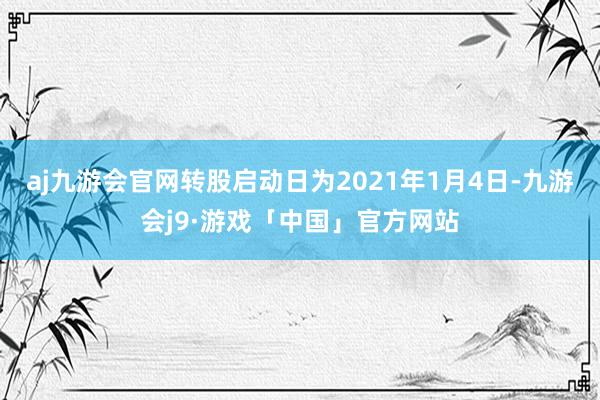 aj九游会官网转股启动日为2021年1月4日-九游会j9·游戏「中国」官方网站