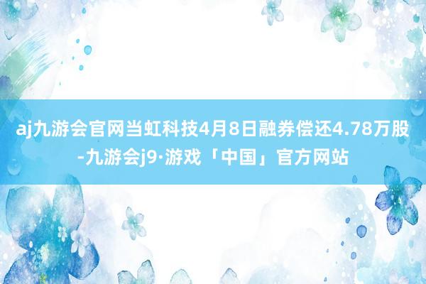 aj九游会官网当虹科技4月8日融券偿还4.78万股-九游会j9·游戏「中国」官方网站