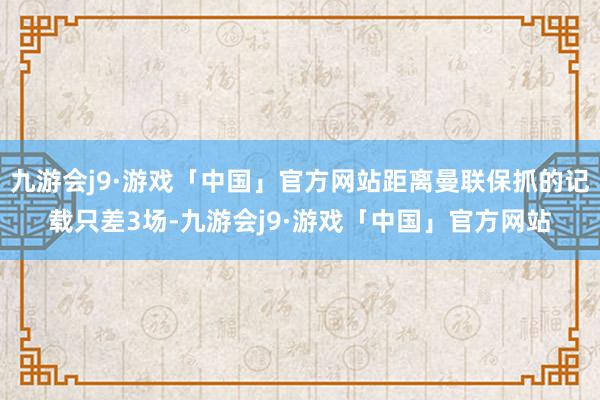 九游会j9·游戏「中国」官方网站距离曼联保抓的记载只差3场-九游会j9·游戏「中国」官方网站