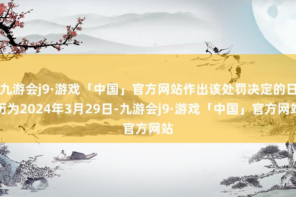 九游会j9·游戏「中国」官方网站作出该处罚决定的日历为2024年3月29日-九游会j9·游戏「中国」官方网站