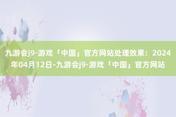 九游会j9·游戏「中国」官方网站处理效果：2024年04月12日-九游会j9·游戏「中国」官方网站