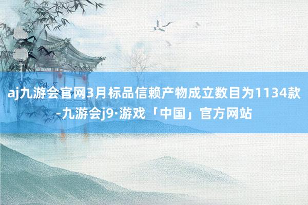 aj九游会官网3月标品信赖产物成立数目为1134款-九游会j9·游戏「中国」官方网站