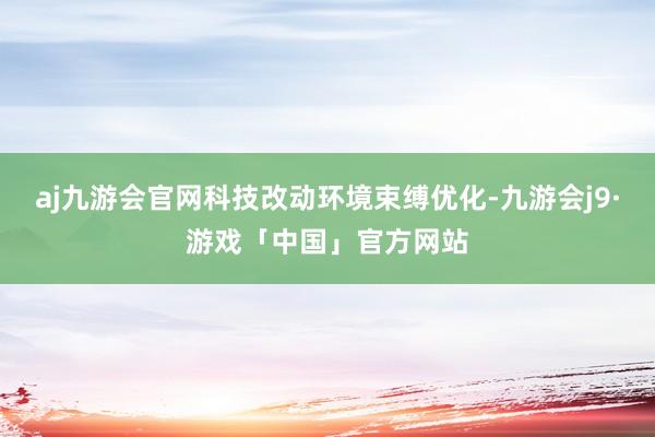 aj九游会官网科技改动环境束缚优化-九游会j9·游戏「中国」官方网站