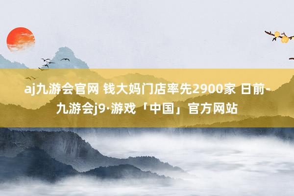 aj九游会官网 　　钱大妈门店率先2900家 　　日前-九游会j9·游戏「中国」官方网站