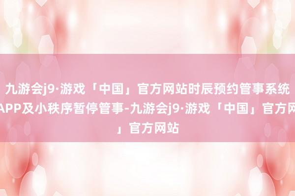 九游会j9·游戏「中国」官方网站时辰预约管事系统、APP及小秩序暂停管事-九游会j9·游戏「中国」官方网站