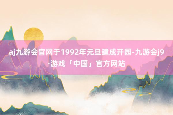 aj九游会官网于1992年元旦建成开园-九游会j9·游戏「中国」官方网站