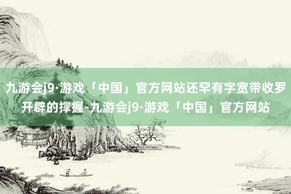 九游会j9·游戏「中国」官方网站还罕有字宽带收罗开辟的撑握-九游会j9·游戏「中国」官方网站