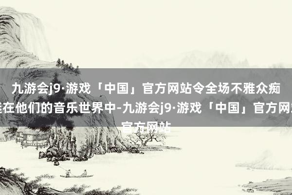 九游会j9·游戏「中国」官方网站令全场不雅众痴迷在他们的音乐世界中-九游会j9·游戏「中国」官方网站