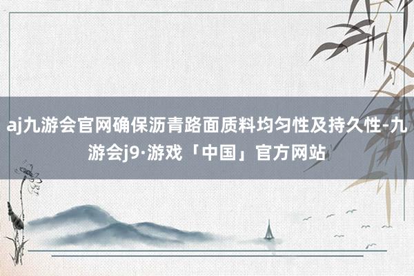 aj九游会官网确保沥青路面质料均匀性及持久性-九游会j9·游戏「中国」官方网站