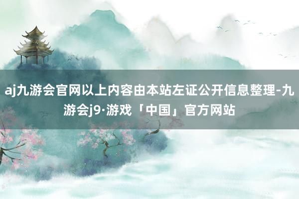 aj九游会官网以上内容由本站左证公开信息整理-九游会j9·游戏「中国」官方网站