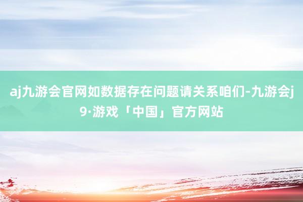 aj九游会官网如数据存在问题请关系咱们-九游会j9·游戏「中国」官方网站