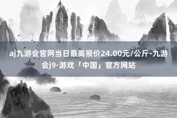 aj九游会官网当日最高报价24.00元/公斤-九游会j9·游戏「中国」官方网站