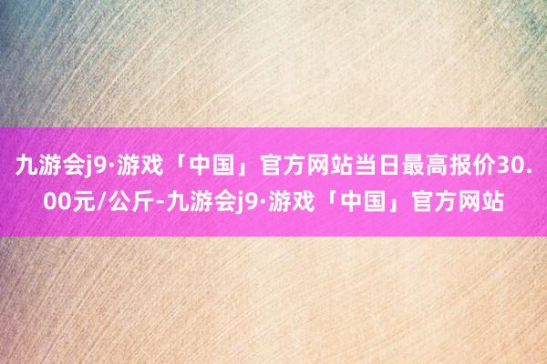 九游会j9·游戏「中国」官方网站当日最高报价30.00元/公斤-九游会j9·游戏「中国」官方网站