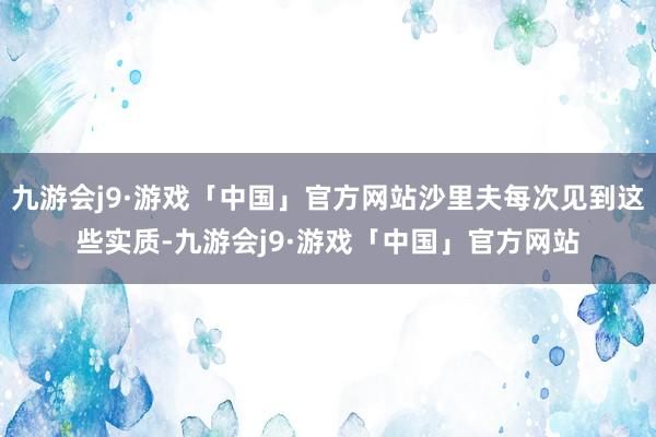 九游会j9·游戏「中国」官方网站沙里夫每次见到这些实质-九游会j9·游戏「中国」官方网站