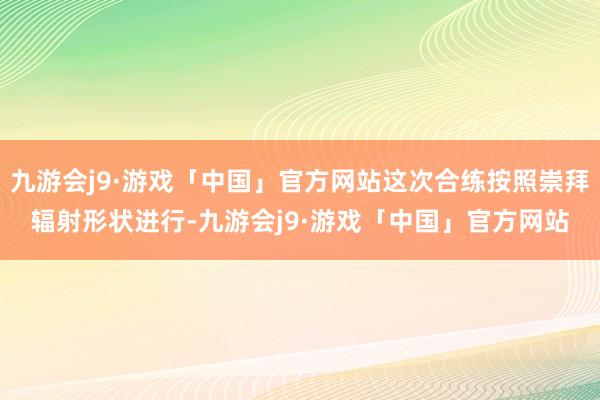 九游会j9·游戏「中国」官方网站这次合练按照崇拜辐射形状进行-九游会j9·游戏「中国」官方网站