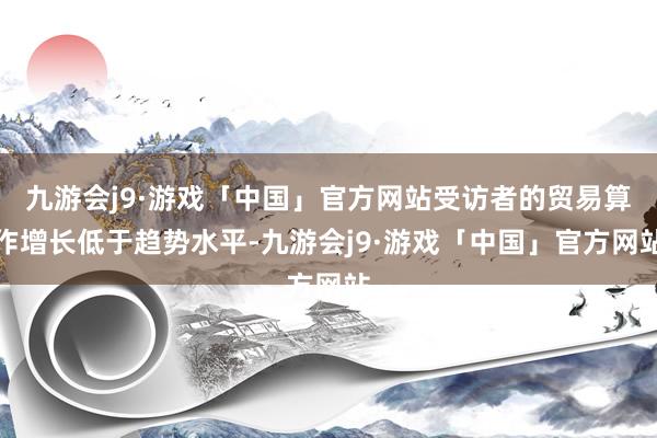 九游会j9·游戏「中国」官方网站受访者的贸易算作增长低于趋势水平-九游会j9·游戏「中国」官方网站