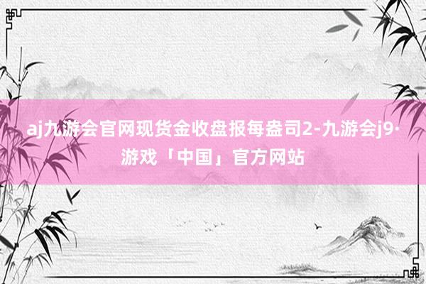 aj九游会官网现货金收盘报每盎司2-九游会j9·游戏「中国」官方网站