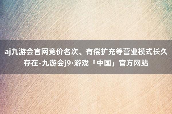 aj九游会官网竞价名次、有偿扩充等营业模式长久存在-九游会j9·游戏「中国」官方网站