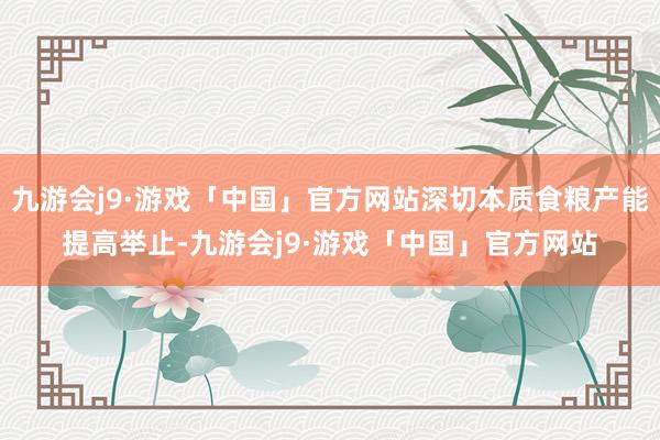 九游会j9·游戏「中国」官方网站深切本质食粮产能提高举止-九游会j9·游戏「中国」官方网站