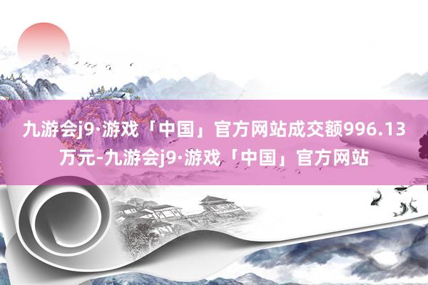 九游会j9·游戏「中国」官方网站成交额996.13万元-九游会j9·游戏「中国」官方网站