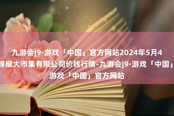 九游会j9·游戏「中国」官方网站2024年5月4日柘城县辣椒大市集有限公司价钱行情-九游会j9·游戏「中国」官方网站