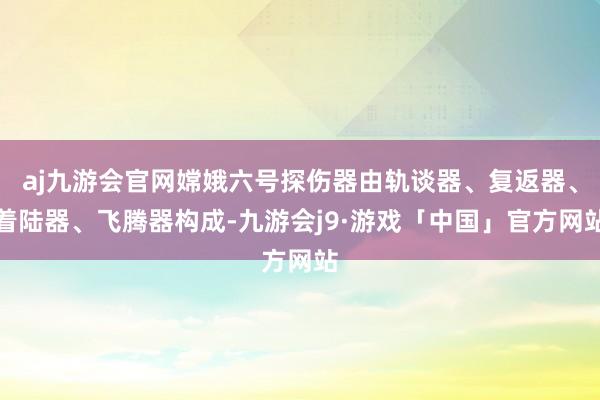 aj九游会官网嫦娥六号探伤器由轨谈器、复返器、着陆器、飞腾器构成-九游会j9·游戏「中国」官方网站