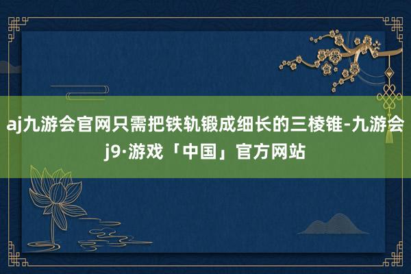 aj九游会官网只需把铁轨锻成细长的三棱锥-九游会j9·游戏「中国」官方网站