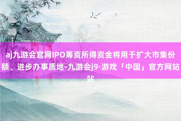 aj九游会官网IPO筹资所得资金将用于扩大市集份额、进步办事质地-九游会j9·游戏「中国」官方网站