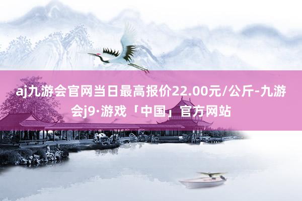 aj九游会官网当日最高报价22.00元/公斤-九游会j9·游戏「中国」官方网站