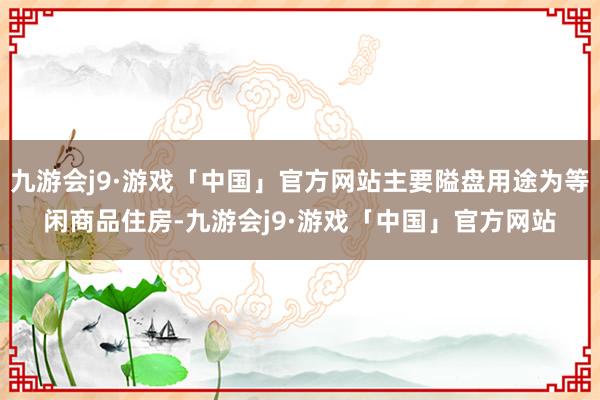 九游会j9·游戏「中国」官方网站主要隘盘用途为等闲商品住房-九游会j9·游戏「中国」官方网站