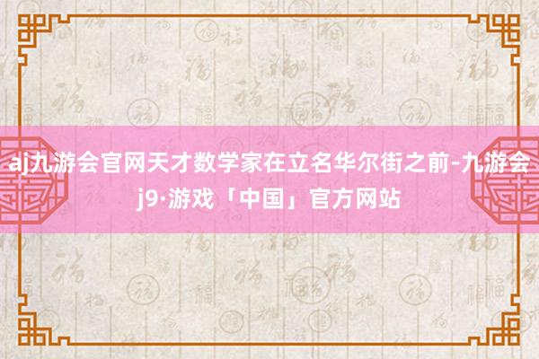 aj九游会官网天才数学家在立名华尔街之前-九游会j9·游戏「中国」官方网站