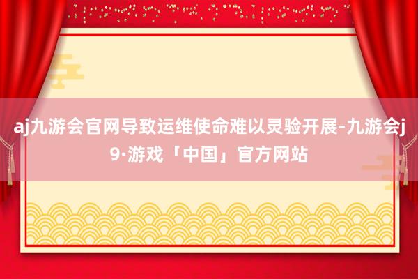 aj九游会官网导致运维使命难以灵验开展-九游会j9·游戏「中国」官方网站