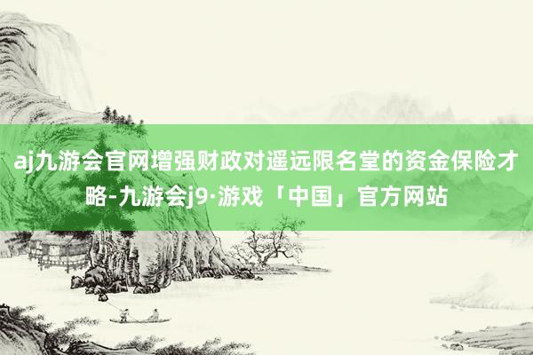 aj九游会官网增强财政对遥远限名堂的资金保险才略-九游会j9·游戏「中国」官方网站