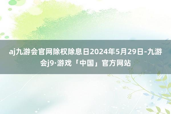 aj九游会官网除权除息日2024年5月29日-九游会j9·游戏「中国」官方网站