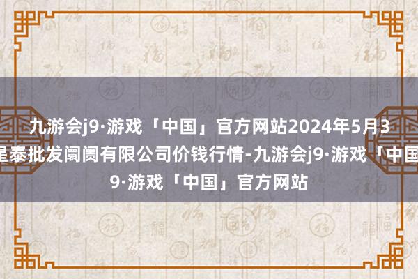 九游会j9·游戏「中国」官方网站2024年5月30日白山市星泰批发阛阓有限公司价钱行情-九游会j9·游戏「中国」官方网站