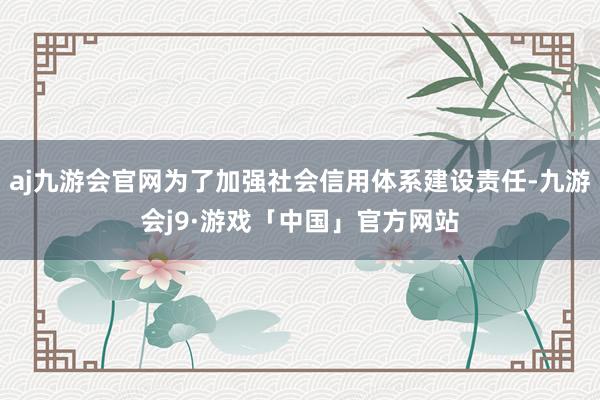 aj九游会官网为了加强社会信用体系建设责任-九游会j9·游戏「中国」官方网站