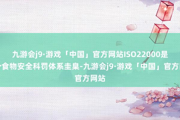 九游会j9·游戏「中国」官方网站ISO22000是一个食物安全科罚体系圭臬-九游会j9·游戏「中国」官方网站