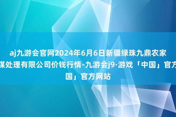 aj九游会官网2024年6月6日新疆绿珠九鼎农家具权谋处理有限公司价钱行情-九游会j9·游戏「中国」官方网站