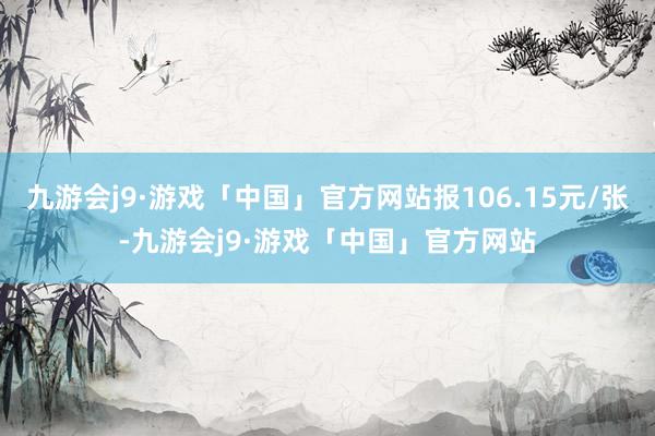 九游会j9·游戏「中国」官方网站报106.15元/张-九游会j9·游戏「中国」官方网站