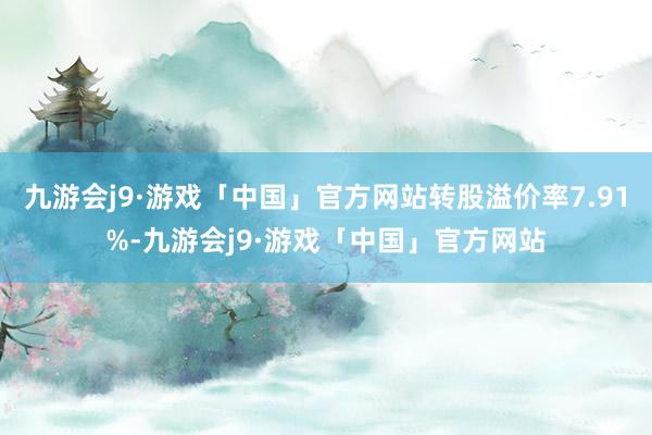 九游会j9·游戏「中国」官方网站转股溢价率7.91%-九游会j9·游戏「中国」官方网站