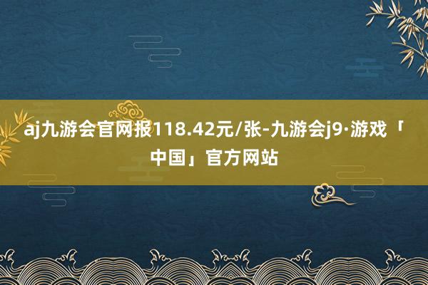 aj九游会官网报118.42元/张-九游会j9·游戏「中国」官方网站