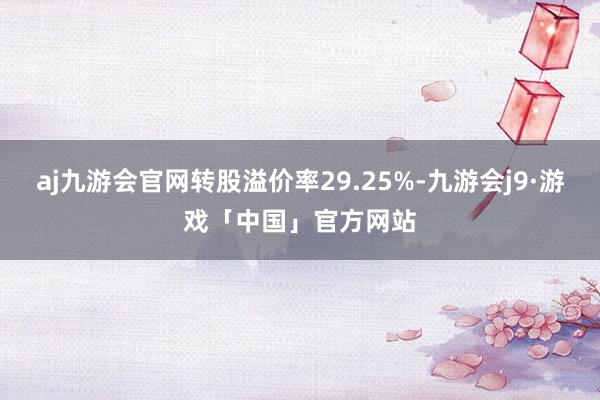 aj九游会官网转股溢价率29.25%-九游会j9·游戏「中国」官方网站