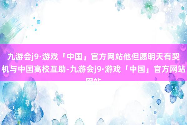 九游会j9·游戏「中国」官方网站他但愿明天有契机与中国高校互助-九游会j9·游戏「中国」官方网站