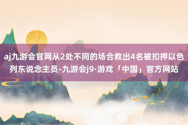 aj九游会官网从2处不同的场合救出4名被扣押以色列东说念主员-九游会j9·游戏「中国」官方网站