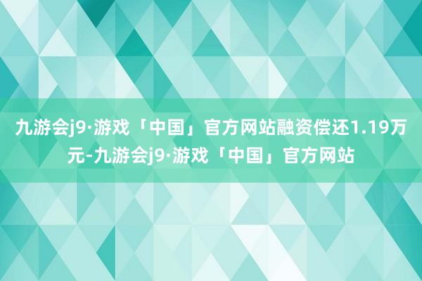 九游会j9·游戏「中国」官方网站融资偿还1.19万元-九游会j9·游戏「中国」官方网站