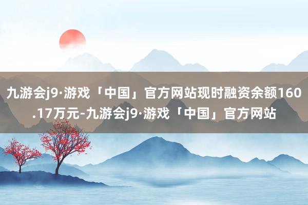 九游会j9·游戏「中国」官方网站现时融资余额160.17万元-九游会j9·游戏「中国」官方网站