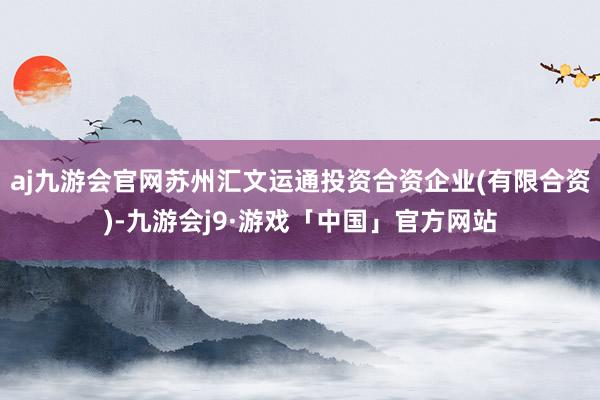 aj九游会官网苏州汇文运通投资合资企业(有限合资)-九游会j9·游戏「中国」官方网站