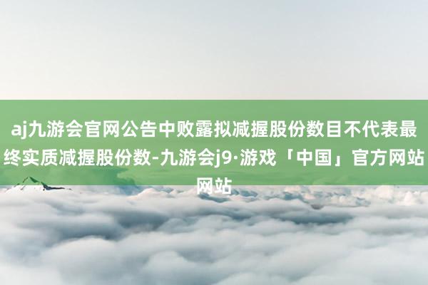 aj九游会官网公告中败露拟减握股份数目不代表最终实质减握股份数-九游会j9·游戏「中国」官方网站