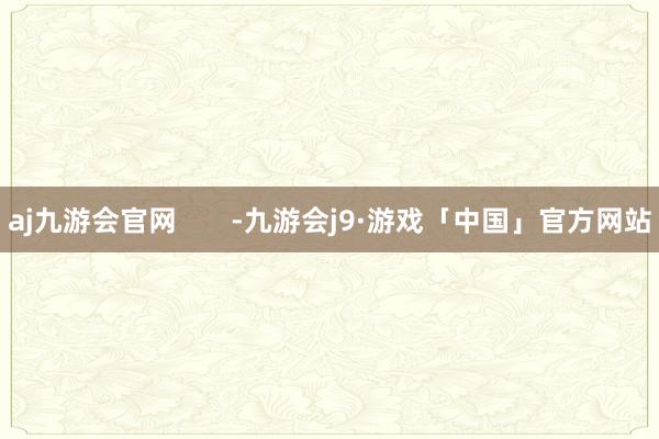 aj九游会官网       -九游会j9·游戏「中国」官方网站